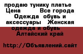 продаю тунику платье › Цена ­ 500 - Все города Одежда, обувь и аксессуары » Женская одежда и обувь   . Алтайский край